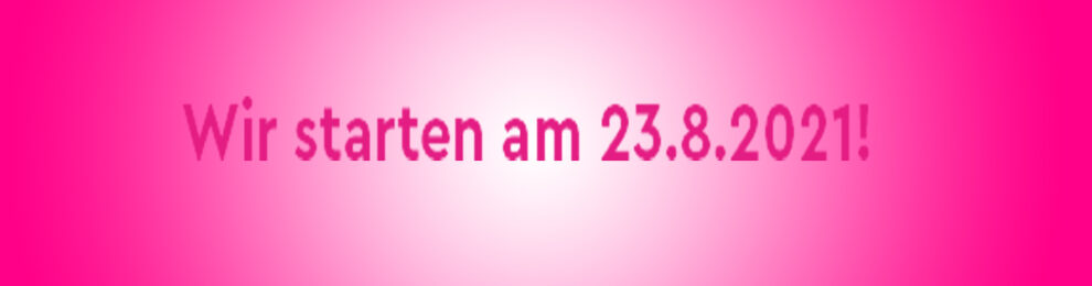 Wir starten am 23.8.21! Wir starten am 23.8.21!